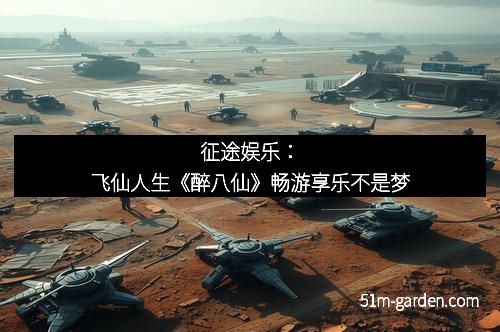 征途娱乐：飞仙人生《醉八仙》畅游享乐不是梦